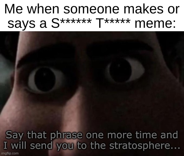 Gen Alpha humour is absolute cringe! :D | Me when someone makes or says a S****** T***** meme:; Say that phrase one more time and I will send you to the stratosphere... | image tagged in titan stare,stratosphere,memes,skibidi toilet | made w/ Imgflip meme maker