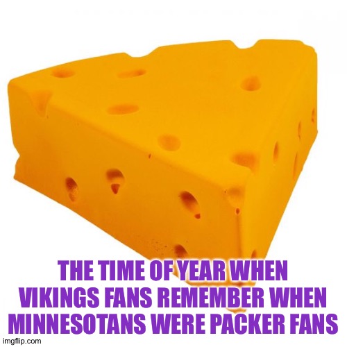 Back when the NFL only had a dozen teams and Minnesota had no team | THE TIME OF YEAR WHEN VIKINGS FANS REMEMBER WHEN MINNESOTANS WERE PACKER FANS | image tagged in cheesehead hat | made w/ Imgflip meme maker