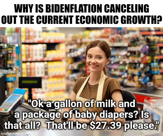 Democrats, when everything we buy is 60%-150% more expensive, positive economic numbers don't mean squat! | WHY IS BIDENFLATION CANCELING OUT THE CURRENT ECONOMIC GROWTH? "Ok a gallon of milk and a package of baby diapers? Is that all?  That'll be $27.39 please." | image tagged in cashier,prices,joe biden,expensive,economy,liberal logic | made w/ Imgflip meme maker