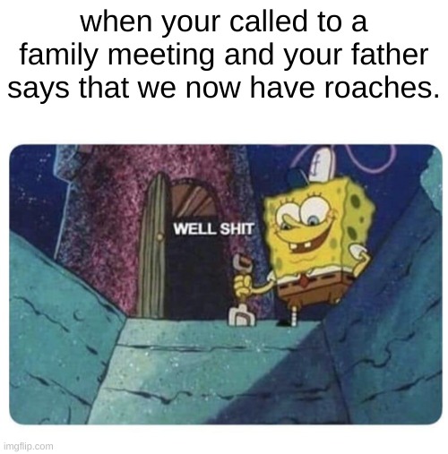 Anxiety has now been added to your inventory | when your called to a family meeting and your father says that we now have roaches. | image tagged in well shit spongebob edition | made w/ Imgflip meme maker