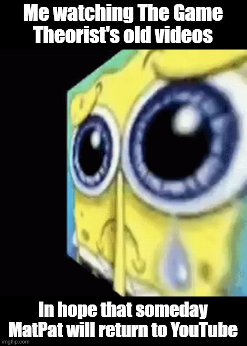 I can't be the only one, right? | Me watching The Game Theorist's old videos; In hope that someday MatPat will return to YouTube | image tagged in crying spongebob gif,matpat,it's just a theory,youtube | made w/ Imgflip meme maker