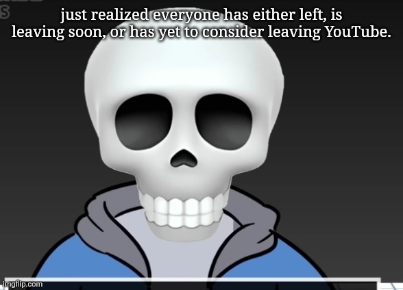 sans | just realized everyone has either left, is leaving soon, or has yet to consider leaving YouTube. | image tagged in sans | made w/ Imgflip meme maker