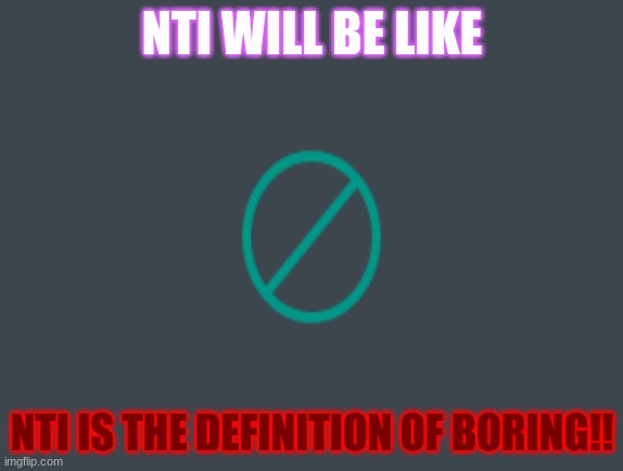 NTI will be like | NTI WILL BE LIKE; NTI IS THE DEFINITION OF BORING!! | image tagged in nti will be like | made w/ Imgflip meme maker