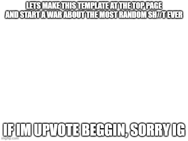 Upvote begging? idk | LETS MAKE THIS TEMPLATE AT THE TOP PAGE AND START A WAR ABOUT THE MOST RANDOM SH#T EVER; IF IM UPVOTE BEGGIN, SORRY IG | image tagged in this is a tag | made w/ Imgflip meme maker