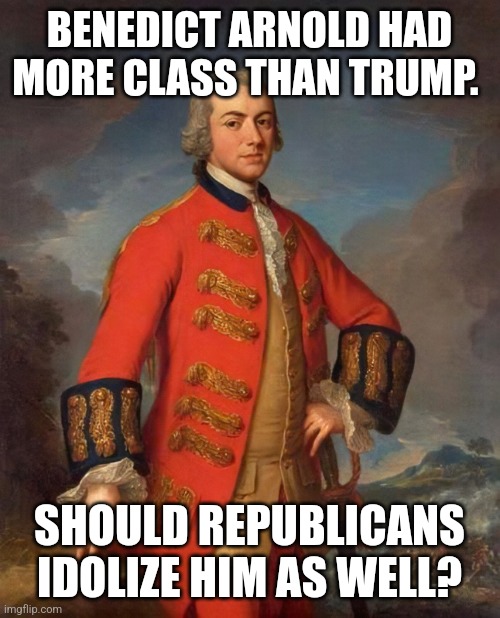 BENEDICT ARNOLD HAD MORE CLASS THAN TRUMP. SHOULD REPUBLICANS IDOLIZE HIM AS WELL? | made w/ Imgflip meme maker