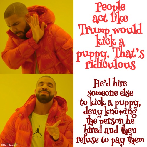 In A Nutshell | People act like Trump would kick a puppy. That’s ridiculous; He’d hire someone else to kick a puppy, deny knowing the person he hired and then refuse to pay them | image tagged in memes,drake hotline bling,trump lies,lock him up,toxic masculinity,malignant narcissism | made w/ Imgflip meme maker