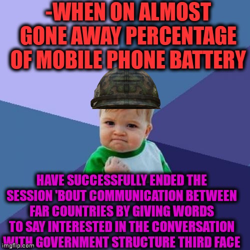 -True radio army soldier. | -WHEN ON ALMOST GONE AWAY PERCENTAGE OF MOBILE PHONE BATTERY; HAVE SUCCESSFULLY ENDED THE SESSION 'BOUT COMMUNICATION BETWEEN FAR COUNTRIES BY GIVING WORDS TO SAY INTERESTED IN THE CONVERSATION WITH GOVERNMENT STRUCTURE THIRD FACE | image tagged in memes,success kid,mobile games,aaaaand its gone,one percent,amateurs extended | made w/ Imgflip meme maker