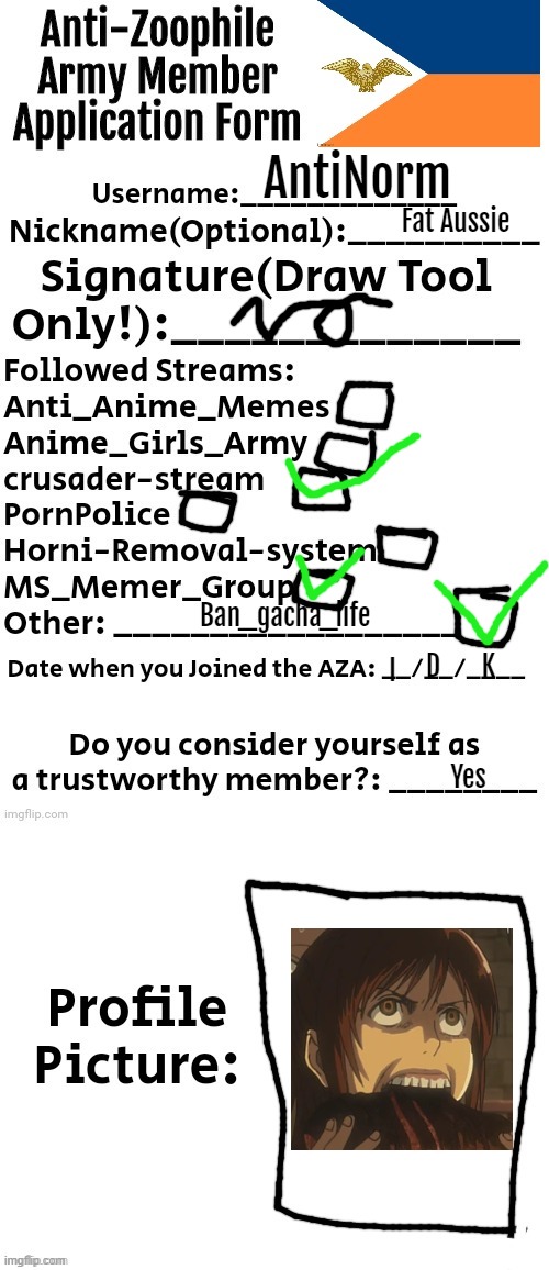 LOOK IDK WHEN I JOINED :< | AntiNorm; Fat Aussie; Ban_gacha_life; K; D; I; Yes | image tagged in anti-zoophile army member application form | made w/ Imgflip meme maker