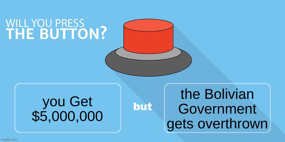 Would you press the button? | the Bolivian Government gets overthrown; you Get $5,000,000 | image tagged in would you press the button | made w/ Imgflip meme maker