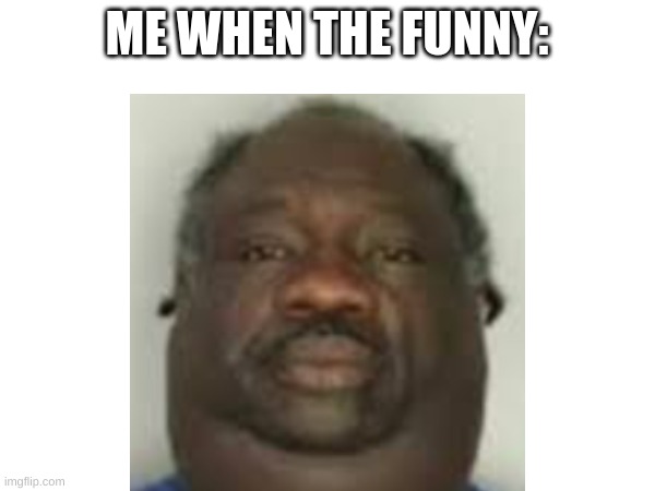Me when the funny (Reply this to not funny memes) | ME WHEN THE FUNNY: | image tagged in yes,no fun,funny,black | made w/ Imgflip meme maker