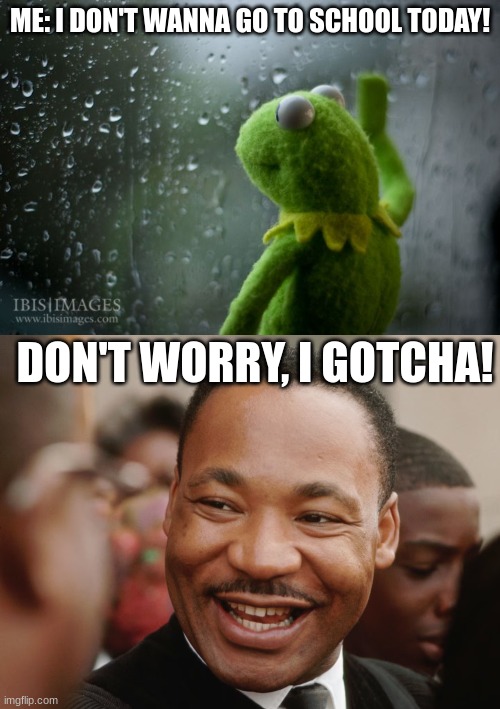 dont thank god for this. thank MLK | ME: I DON'T WANNA GO TO SCHOOL TODAY! DON'T WORRY, I GOTCHA! | image tagged in kermit window | made w/ Imgflip meme maker