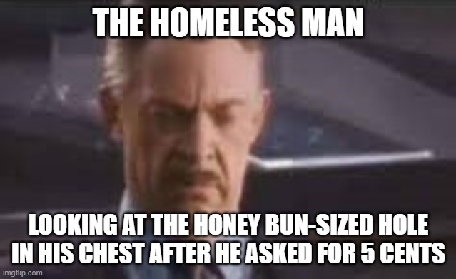 honey bun | THE HOMELESS MAN; LOOKING AT THE HONEY BUN-SIZED HOLE IN HIS CHEST AFTER HE ASKED FOR 5 CENTS | image tagged in honey bun,homeless man,molten honey bun,memes | made w/ Imgflip meme maker