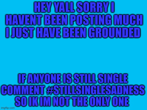 HEY YALL SORRY I HAVENT BEEN POSTING MUCH I JUST HAVE BEEN GROUNDED; IF ANYONE IS STILL SINGLE COMMENT #STILLSINGLESADNESS SO IK IM NOT THE ONLY ONE | made w/ Imgflip meme maker