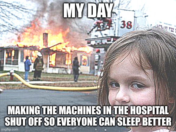 offensive meme | MY DAY; MAKING THE MACHINES IN THE HOSPITAL SHUT OFF SO EVERYONE CAN SLEEP BETTER | image tagged in memes,disaster girl | made w/ Imgflip meme maker