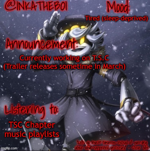 Haven't done one of these in awhile, plus I've been inactive. | Tired (sleep-deprived); Currently working on T.S.C (Trailer releases sometime in March); TSC Chapter music playlists | image tagged in tsc,announcement | made w/ Imgflip meme maker