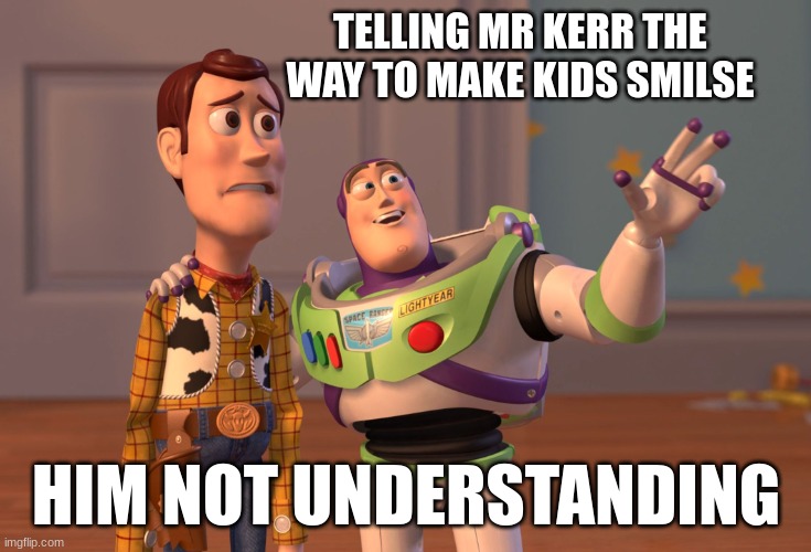 X, X Everywhere | TELLING MR KERR THE WAY TO MAKE KIDS SMILSE; HIM NOT UNDERSTANDING | image tagged in memes,x x everywhere | made w/ Imgflip meme maker