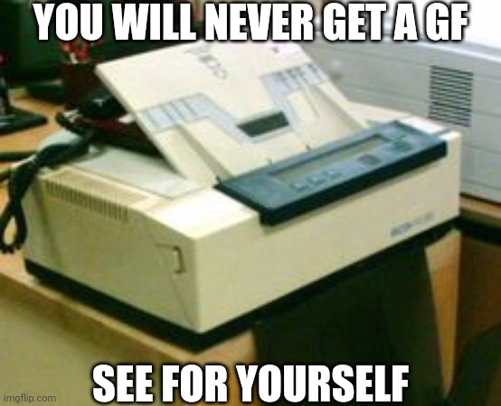 Who's with me? | YOU WILL NEVER GET A GF; SEE FOR YOURSELF | image tagged in fax machine,memes,funny,girlfriend,shitpost,joke | made w/ Imgflip meme maker