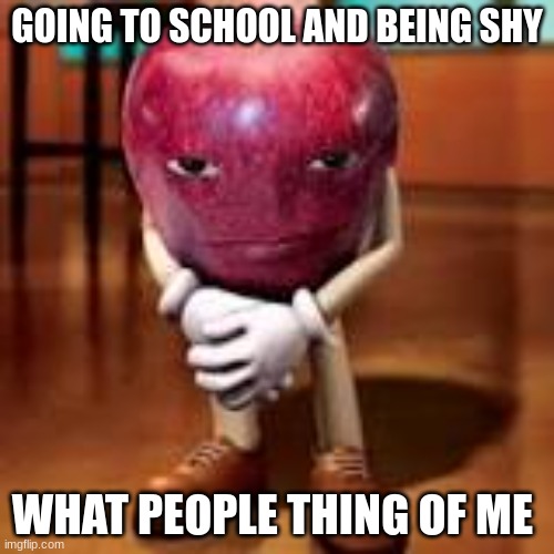 apple staring | GOING TO SCHOOL AND BEING SHY; WHAT PEOPLE THING OF ME | image tagged in apple staring | made w/ Imgflip meme maker