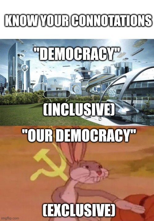 KNOW YOUR CONNOTATIONS; "DEMOCRACY"; (INCLUSIVE); "OUR DEMOCRACY"; (EXCLUSIVE) | image tagged in blank white template,the future world if,bugs bunny communist | made w/ Imgflip meme maker