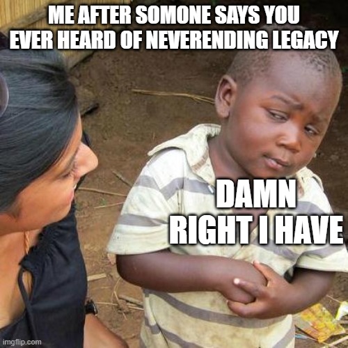 guys you need to check this game out in on a website and steam it the best game ever | ME AFTER SOMONE SAYS YOU EVER HEARD OF NEVERENDING LEGACY; DAMN RIGHT I HAVE | image tagged in memes,third world skeptical kid | made w/ Imgflip meme maker