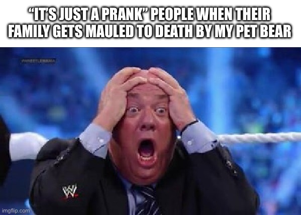 “IT’S JUST A PRANK” PEOPLE WHEN THEIR FAMILY GETS MAULED TO DEATH BY MY PET BEAR | image tagged in blank white template,oh my god | made w/ Imgflip meme maker