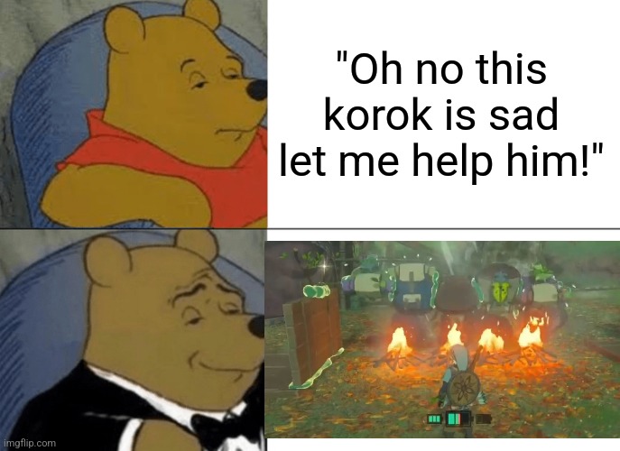 Sorry if someone doesn't agree with this, just a meme. | "Oh no this korok is sad let me help him!" | image tagged in memes,tuxedo winnie the pooh | made w/ Imgflip meme maker