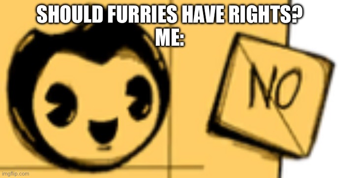 Bendy “No.” | SHOULD FURRIES HAVE RIGHTS?
ME: | image tagged in bendy no | made w/ Imgflip meme maker