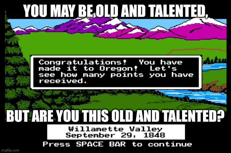 Oregon trail | YOU MAY BE OLD AND TALENTED, BUT ARE YOU THIS OLD AND TALENTED? | image tagged in oregon trail | made w/ Imgflip meme maker