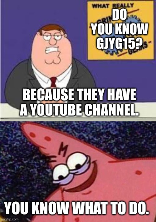 I hope you know them. | DO YOU KNOW GJYG15? BECAUSE THEY HAVE A YOUTUBE CHANNEL. YOU KNOW WHAT TO DO. | image tagged in you know what really grinds my gears,evil patrick,anti furry | made w/ Imgflip meme maker