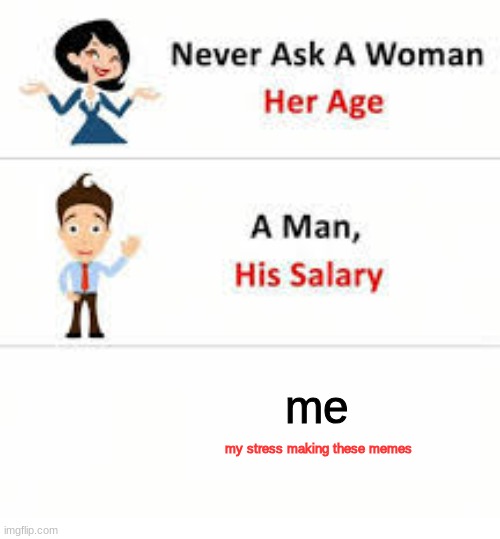 Never ask a woman her age | me; my stress making these memes | image tagged in never ask a woman her age | made w/ Imgflip meme maker