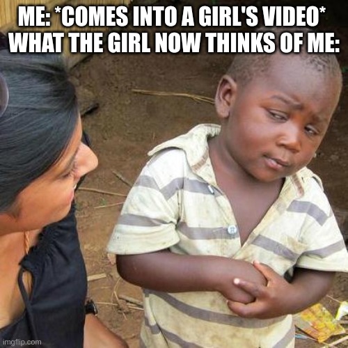 So Awkward | ME: *COMES INTO A GIRL'S VIDEO* 
WHAT THE GIRL NOW THINKS OF ME: | image tagged in memes,third world skeptical kid | made w/ Imgflip meme maker