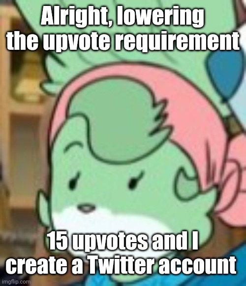 twemk | Alright, lowering the upvote requirement; 15 upvotes and I create a Twitter account | image tagged in twemk | made w/ Imgflip meme maker