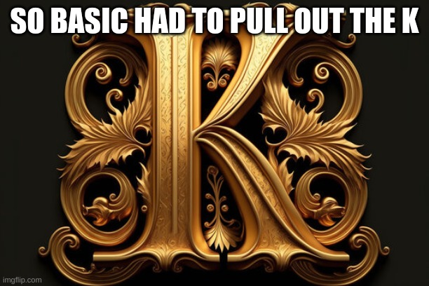 K | SO BASIC HAD TO PULL OUT THE K | image tagged in k,memes,meme | made w/ Imgflip meme maker