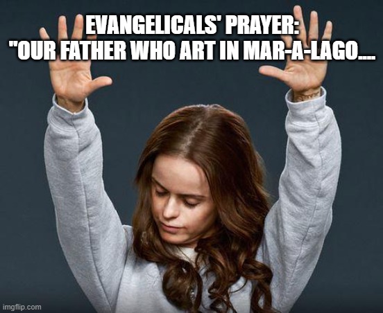 Evangelical's Prayer | EVANGELICALS' PRAYER:
"OUR FATHER WHO ART IN MAR-A-LAGO.... | image tagged in praise the lord,televangelist,trump,evangelicals,fake people,religious | made w/ Imgflip meme maker
