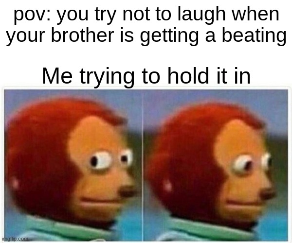 IT DO BE TRUE | pov: you try not to laugh when your brother is getting a beating; Me trying to hold it in | image tagged in memes,monkey puppet | made w/ Imgflip meme maker