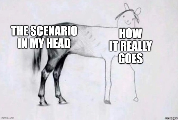 Why Does this always happen though | THE SCENARIO IN MY HEAD; HOW IT REALLY GOES | image tagged in horse drawing | made w/ Imgflip meme maker