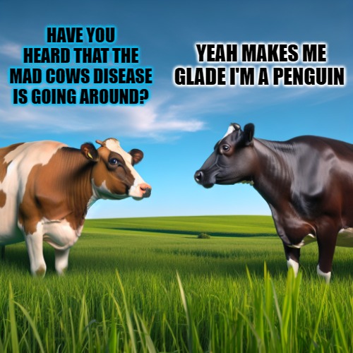 mad cows disease | YEAH MAKES ME GLADE I'M A PENGUIN; HAVE YOU HEARD THAT THE MAD COWS DISEASE IS GOING AROUND? | image tagged in mad cows disease,kewlew | made w/ Imgflip meme maker