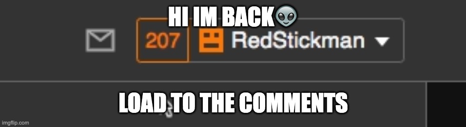 HI IM BACK👽; LOAD TO THE COMMENTS | made w/ Imgflip meme maker