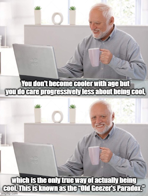 The Old Geezer's Paradox | You don't become cooler with age but you do care progressively less about being cool, which is the only true way of actually being cool. This is known as the “Old Geezer's Paradox.” | image tagged in geezer,be cool | made w/ Imgflip meme maker