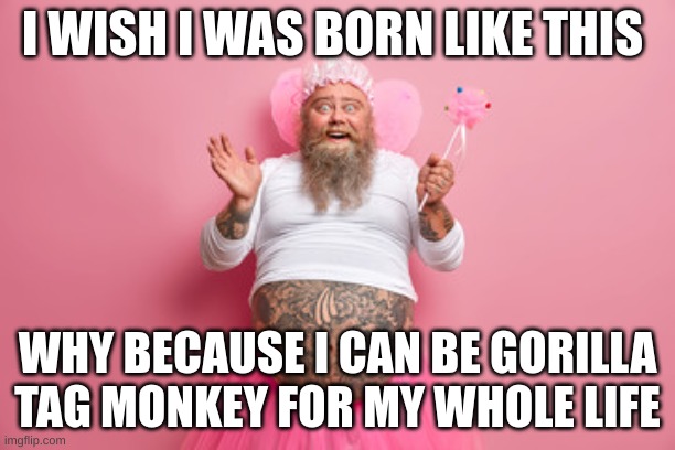 gorilla tag | I WISH I WAS BORN LIKE THIS; WHY BECAUSE I CAN BE GORILLA TAG MONKEY FOR MY WHOLE LIFE | image tagged in funny memes | made w/ Imgflip meme maker