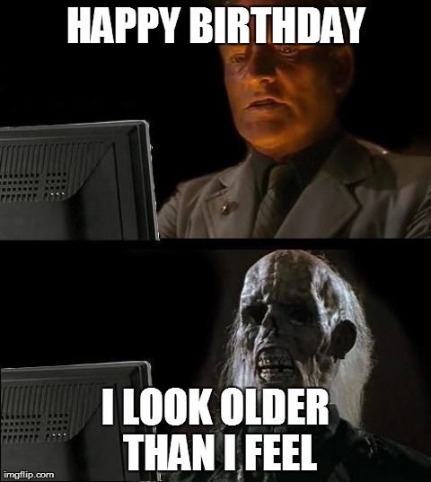 I'll Just Wait Here Meme | HAPPY BIRTHDAY I LOOK OLDER THAN I FEEL | image tagged in memes,ill just wait here | made w/ Imgflip meme maker