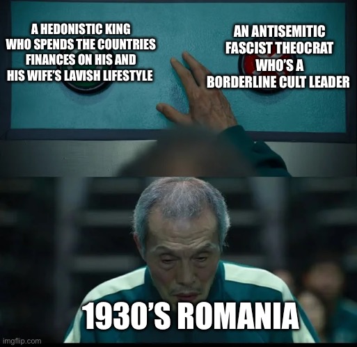 Squid Game Two Buttons | AN ANTISEMITIC FASCIST THEOCRAT WHO’S A BORDERLINE CULT LEADER; A HEDONISTIC KING WHO SPENDS THE COUNTRIES FINANCES ON HIS AND HIS WIFE’S LAVISH LIFESTYLE; 1930’S ROMANIA | image tagged in squid game two buttons | made w/ Imgflip meme maker