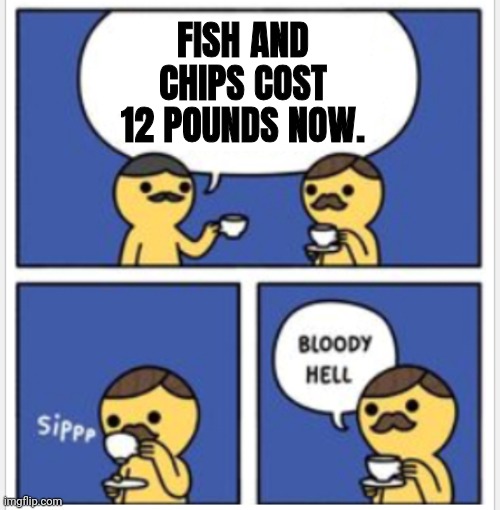 Politics in the UK | FISH AND CHIPS COST 12 POUNDS NOW. | image tagged in british bloody hell,fish and chips,stop it get some help | made w/ Imgflip meme maker