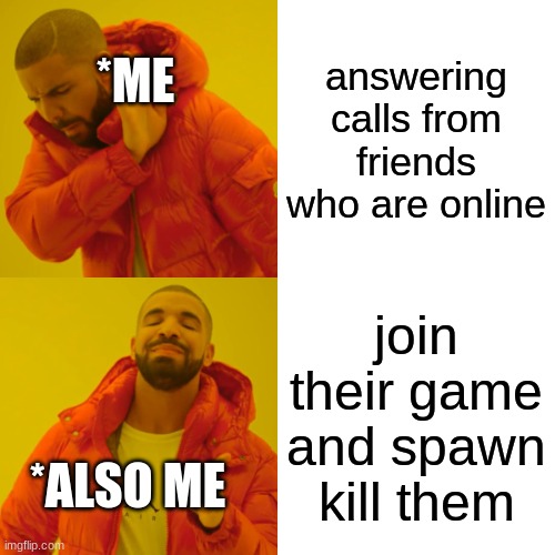 Gamers be like | answering calls from friends who are online; *ME; join their game and spawn kill them; *ALSO ME | image tagged in memes,drake hotline bling | made w/ Imgflip meme maker