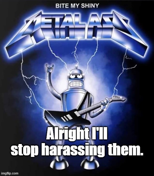 Cartman in this instance | Alright I'll stop harassing them. | image tagged in bite my shiny metal ass | made w/ Imgflip meme maker