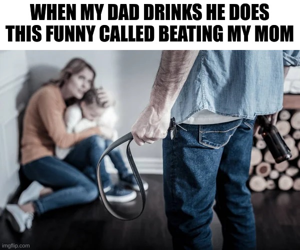 WHEN MY DAD DRINKS HE DOES THIS FUNNY CALLED BEATING MY MOM | made w/ Imgflip meme maker