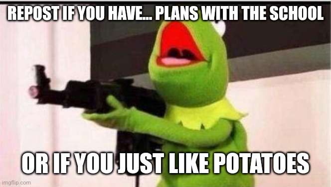 kermit with ak 47 | REPOST IF YOU HAVE... PLANS WITH THE SCHOOL; OR IF YOU JUST LIKE POTATOES | image tagged in kermit with ak 47 | made w/ Imgflip meme maker