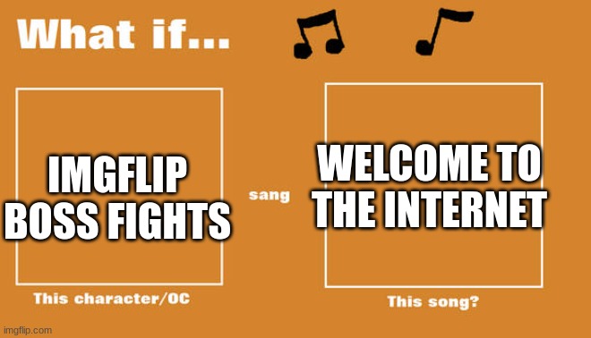Remember not every lyric to do with the subject | WELCOME TO THE INTERNET; IMGFLIP BOSS FIGHTS | image tagged in what if this character - or oc sang this song | made w/ Imgflip meme maker