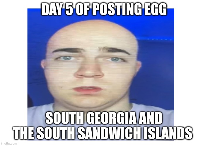 Day 5 of posting egg | DAY 5 OF POSTING EGG; SOUTH GEORGIA AND THE SOUTH SANDWICH ISLANDS | image tagged in 5,egg,fat,microphone,funny,ronaldo | made w/ Imgflip meme maker