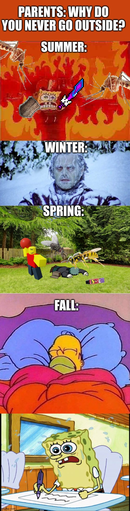SUMMER: WINTER: PARENTS: WHY DO YOU NEVER GO OUTSIDE? SPRING: FALL: | image tagged in spongebob house fire,the shining winter,sunny backyard,homer simpson sleeping peacefully,what i learned in boating school is | made w/ Imgflip meme maker